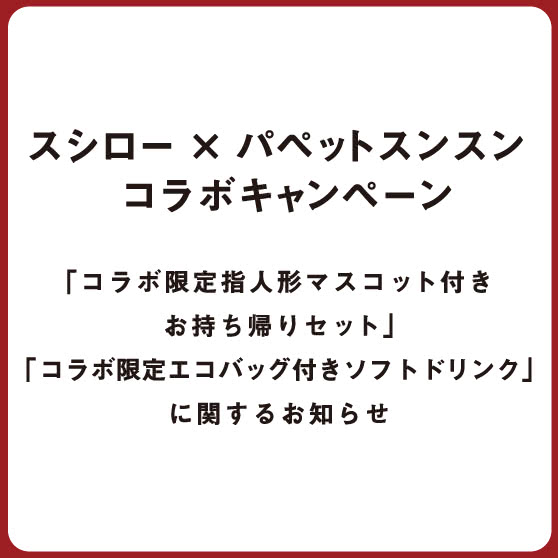 『スシロー × パペットスンスン コラボキャンペーン』 「コラボ限定指人形マスコット付きお持ち帰りセット」「コラボ限定エコバッグ付きソフトドリンク」に関するお知らせ